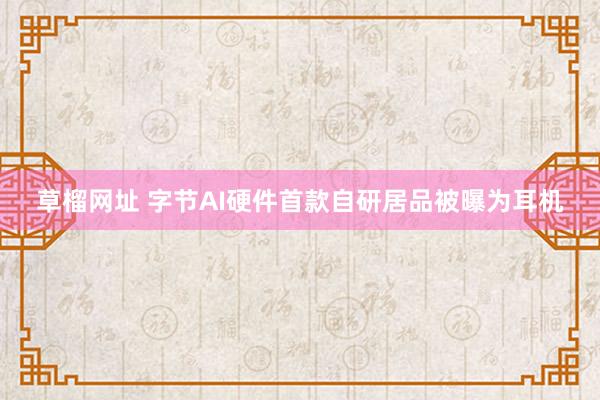 草榴网址 字节AI硬件首款自研居品被曝为耳机