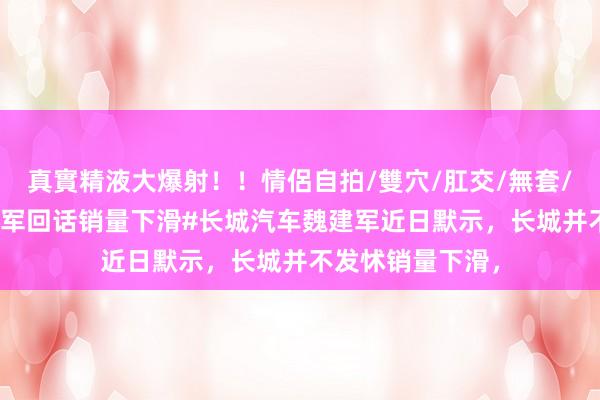 真實精液大爆射！！情侶自拍/雙穴/肛交/無套/大量噴精 #魏建军回话销量下滑#长城汽车魏建军近日默示，长城并不发怵销量下滑，