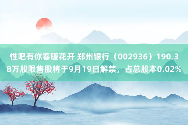 性吧有你春暖花开 郑州银行（002936）190.38万股限售股将于9月19日解禁，占总股本0.02%