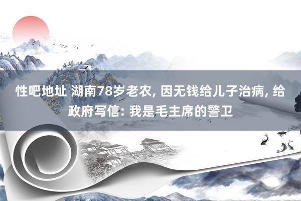 性吧地址 湖南78岁老农, 因无钱给儿子治病, 给政府写信: 我是毛主席的警卫