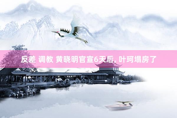 反差 调教 黄晓明官宣6天后, 叶珂塌房了