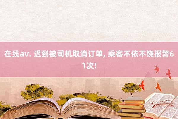 在线av. 迟到被司机取消订单, 乘客不依不饶报警61次!