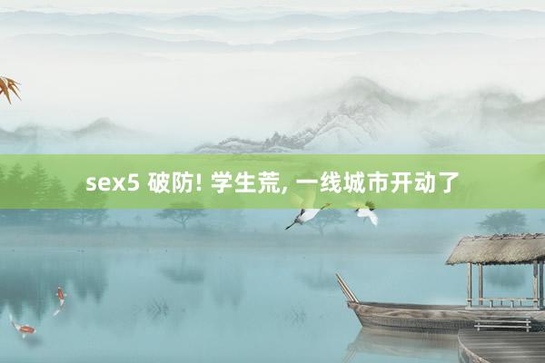sex5 破防! 学生荒, 一线城市开动了