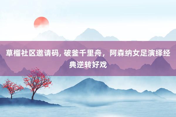 草榴社区邀请码， 破釜千里舟，阿森纳女足演绎经典逆转好戏