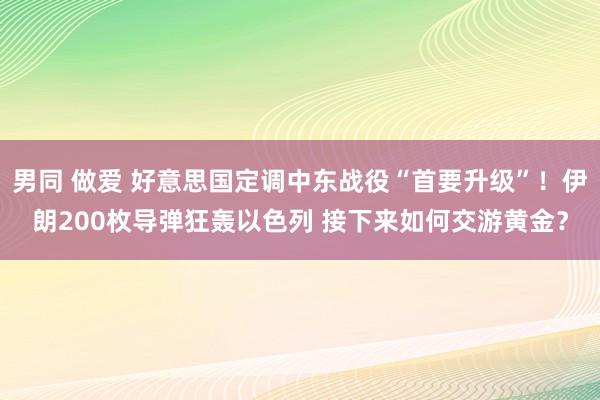 男同 做爱 好意思国定调中东战役“首要升级”！伊朗200枚导弹狂轰以色列 接下来如何交游黄金？