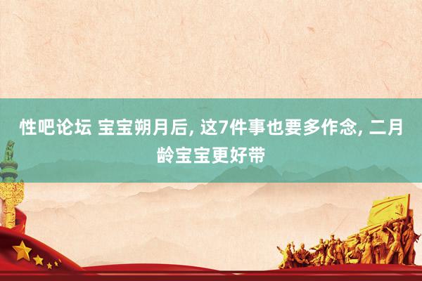 性吧论坛 宝宝朔月后, 这7件事也要多作念, 二月龄宝宝更好带