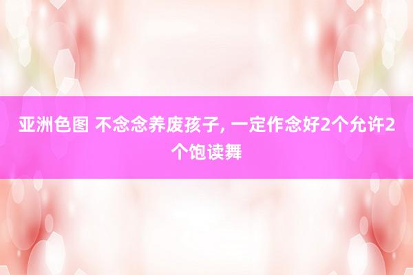 亚洲色图 不念念养废孩子, 一定作念好2个允许2个饱读舞