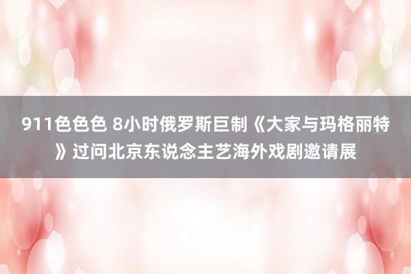 911色色色 8小时俄罗斯巨制《大家与玛格丽特》过问北京东说念主艺海外戏剧邀请展