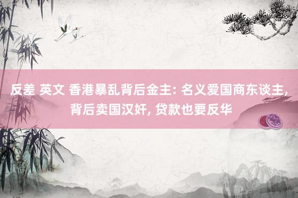 反差 英文 香港暴乱背后金主: 名义爱国商东谈主, 背后卖国汉奸, 贷款也要反华