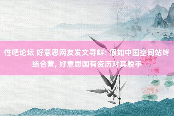 性吧论坛 好意思网友发文寻衅: 假如中国空间站终结合营, 好意思国有资历对其脱手
