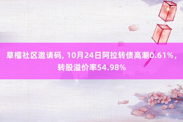 草榴社区邀请码, 10月24日阿拉转债高潮0.61%，转股溢价率54.98%