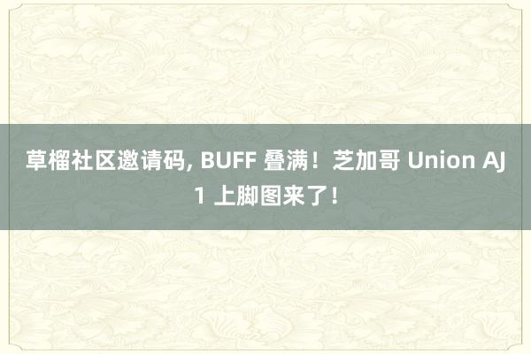 草榴社区邀请码， BUFF 叠满！芝加哥 Union AJ1 上脚图来了！