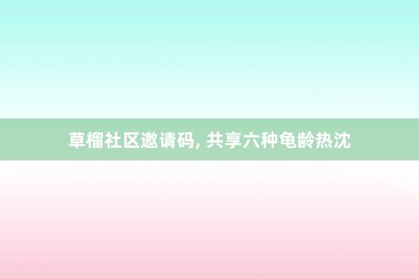 草榴社区邀请码， 共享六种龟龄热沈