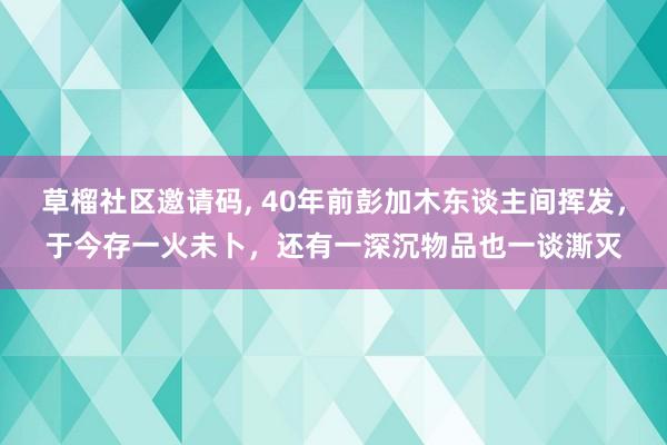 草榴社区邀请码， 40年前彭加木东谈主间挥发，于今存一火未卜，还有一深沉物品也一谈澌灭