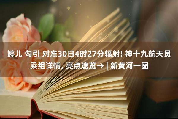 婷儿 勾引 对准30日4时27分辐射! 神十九航天员乘组详情, 亮点速览→ | 新黄河一图