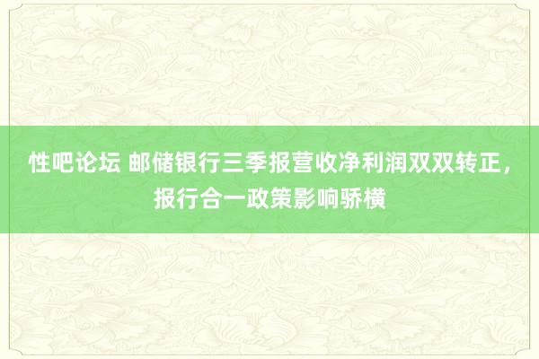 性吧论坛 邮储银行三季报营收净利润双双转正，报行合一政策影响骄横