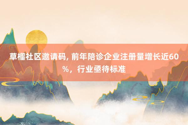 草榴社区邀请码, 前年陪诊企业注册量增长近60%，行业亟待标准