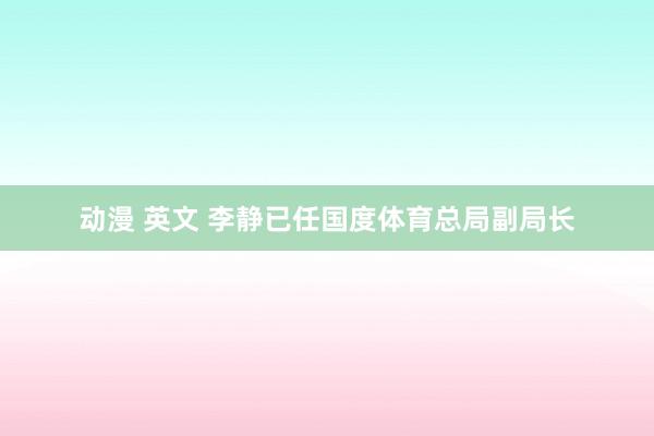 动漫 英文 李静已任国度体育总局副局长