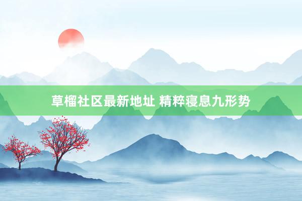 草榴社区最新地址 精粹寝息九形势