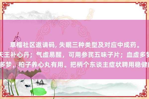 草榴社区邀请码， 失眠三种类型及对应中成药。阴虚导致睡不着，可用天王补心丹；气虚易醒，可用参芪五味子片；血虚多梦，柏子养心丸有用。把柄个东谈主症状聘用稳健的药物，改善寝息质地。