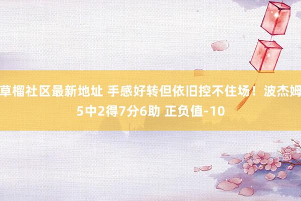 草榴社区最新地址 手感好转但依旧控不住场！波杰姆5中2得7分6助 正负值-10