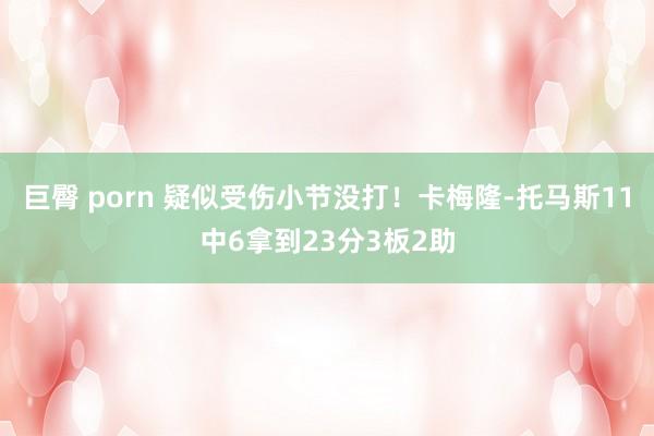 巨臀 porn 疑似受伤小节没打！卡梅隆-托马斯11中6拿到23分3板2助