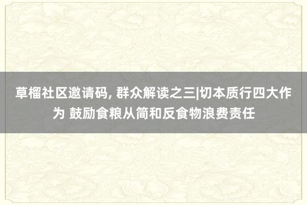 草榴社区邀请码， 群众解读之三|切本质行四大作为 鼓励食粮从简和反食物浪费责任