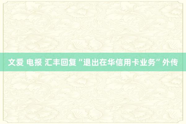 文爱 电报 汇丰回复“退出在华信用卡业务”外传