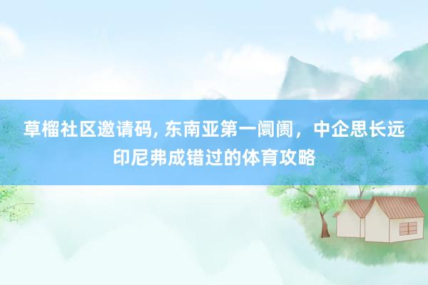 草榴社区邀请码， 东南亚第一阛阓，中企思长远印尼弗成错过的体育攻略