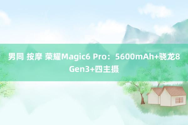 男同 按摩 荣耀Magic6 Pro：5600mAh+骁龙8Gen3+四主摄