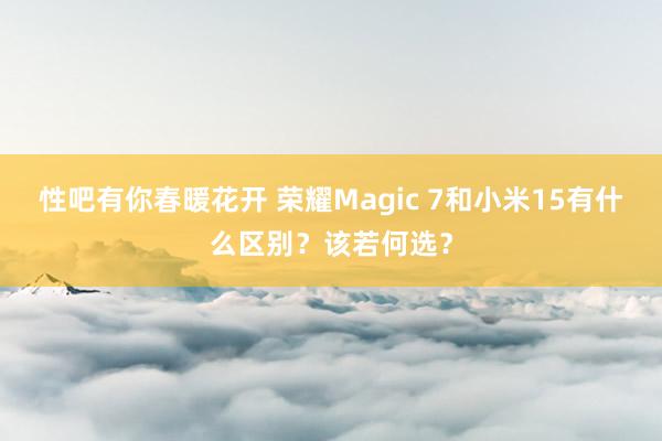 性吧有你春暖花开 荣耀Magic 7和小米15有什么区别？该若何选？