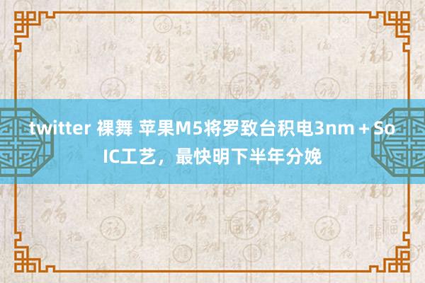 twitter 裸舞 苹果M5将罗致台积电3nm＋SoIC工艺，最快明下半年分娩