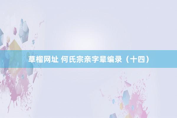 草榴网址 何氏宗亲字辈编录（十四）