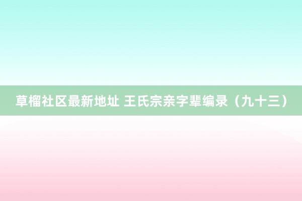 草榴社区最新地址 王氏宗亲字辈编录（九十三）