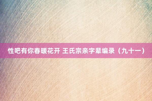 性吧有你春暖花开 王氏宗亲字辈编录（九十一）