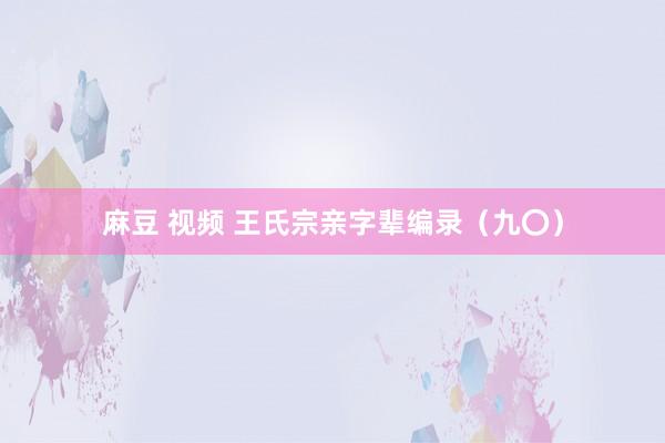 麻豆 视频 王氏宗亲字辈编录（九〇）