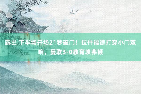 露出 下半场开场21秒破门！拉什福德打穿小门双响，曼联3-0教育埃弗顿