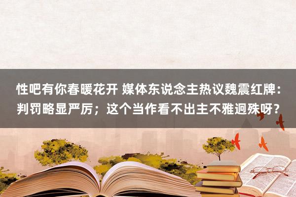 性吧有你春暖花开 媒体东说念主热议魏震红牌：判罚略显严厉；这个当作看不出主不雅迥殊呀？