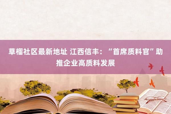 草榴社区最新地址 江西信丰：“首席质料官”助推企业高质料发展