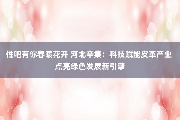 性吧有你春暖花开 河北辛集：科技赋能皮革产业 点亮绿色发展新引擎