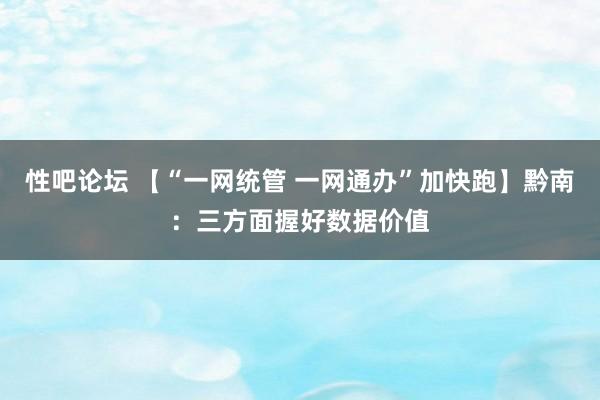 性吧论坛 【“一网统管 一网通办”加快跑】黔南：三方面握好数据价值