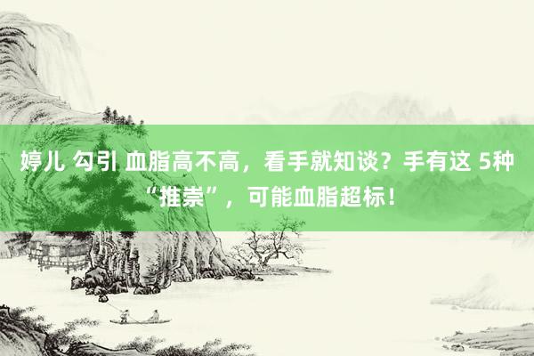 婷儿 勾引 血脂高不高，看手就知谈？手有这 5种“推崇”，可能血脂超标！
