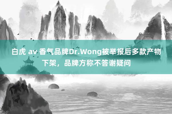 白虎 av 香气品牌Dr.Wong被举报后多款产物下架，品牌方称不答谢疑问