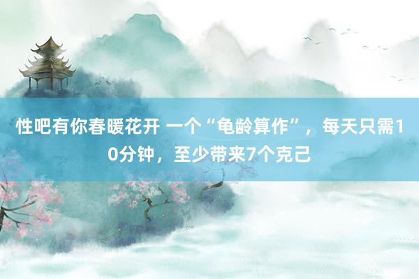 性吧有你春暖花开 一个“龟龄算作”，每天只需10分钟，至少带来7个克己