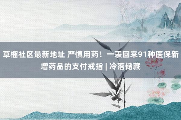 草榴社区最新地址 严慎用药！一表回来91种医保新增药品的支付戒指 | 冷落储藏