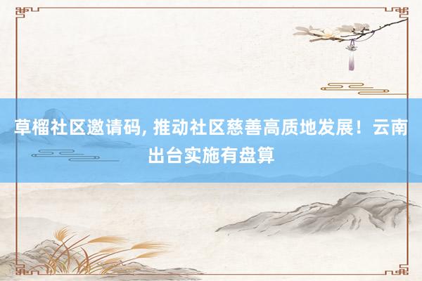 草榴社区邀请码， 推动社区慈善高质地发展！云南出台实施有盘算