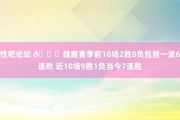 性吧论坛 👀雄鹿赛季前10场2胜8负包括一波6连败 近10场9胜1负当今7连胜