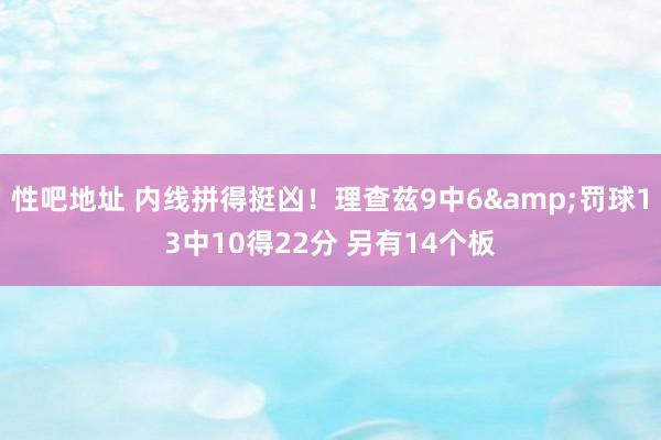 性吧地址 内线拼得挺凶！理查兹9中6&罚球13中10得22分 另有14个板