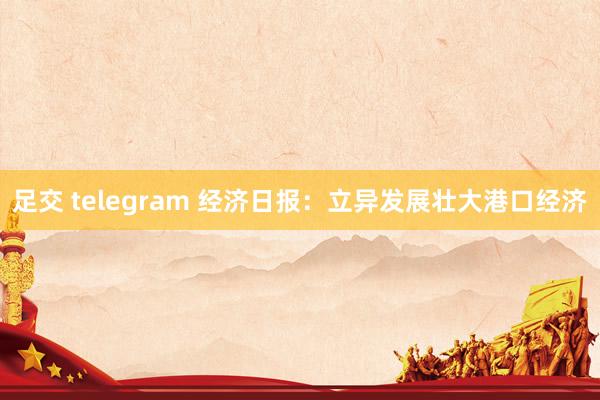 足交 telegram 经济日报：立异发展壮大港口经济