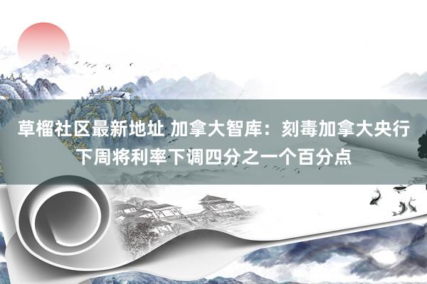 草榴社区最新地址 加拿大智库：刻毒加拿大央行下周将利率下调四分之一个百分点